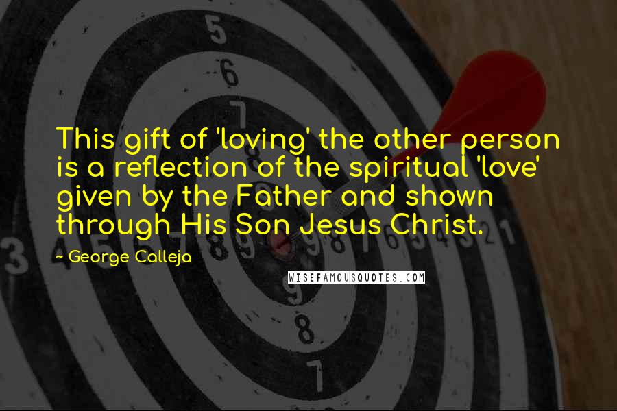 George Calleja Quotes: This gift of 'loving' the other person is a reflection of the spiritual 'love' given by the Father and shown through His Son Jesus Christ.