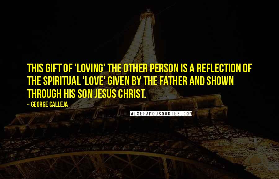 George Calleja Quotes: This gift of 'loving' the other person is a reflection of the spiritual 'love' given by the Father and shown through His Son Jesus Christ.