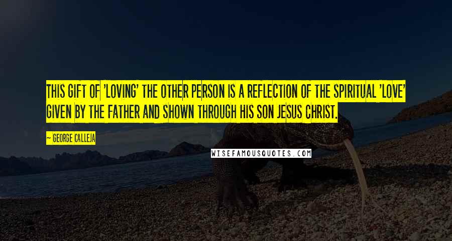 George Calleja Quotes: This gift of 'loving' the other person is a reflection of the spiritual 'love' given by the Father and shown through His Son Jesus Christ.