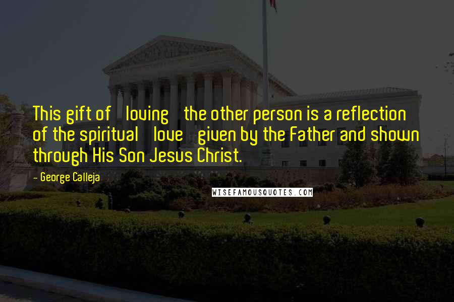 George Calleja Quotes: This gift of 'loving' the other person is a reflection of the spiritual 'love' given by the Father and shown through His Son Jesus Christ.