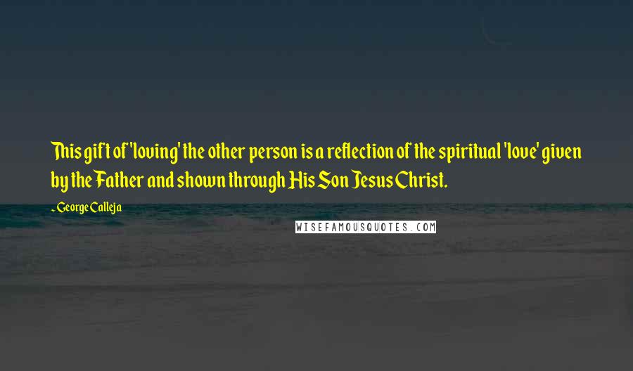 George Calleja Quotes: This gift of 'loving' the other person is a reflection of the spiritual 'love' given by the Father and shown through His Son Jesus Christ.