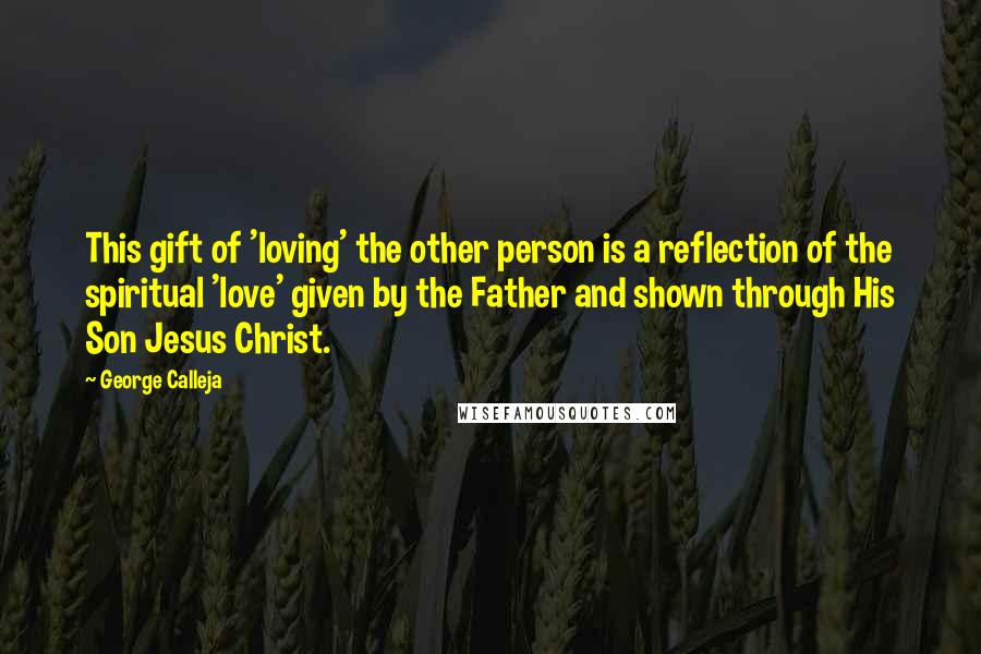 George Calleja Quotes: This gift of 'loving' the other person is a reflection of the spiritual 'love' given by the Father and shown through His Son Jesus Christ.