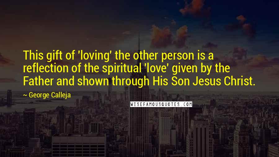 George Calleja Quotes: This gift of 'loving' the other person is a reflection of the spiritual 'love' given by the Father and shown through His Son Jesus Christ.
