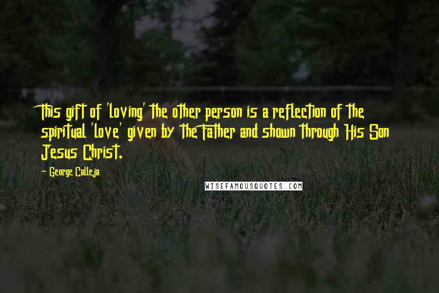 George Calleja Quotes: This gift of 'loving' the other person is a reflection of the spiritual 'love' given by the Father and shown through His Son Jesus Christ.