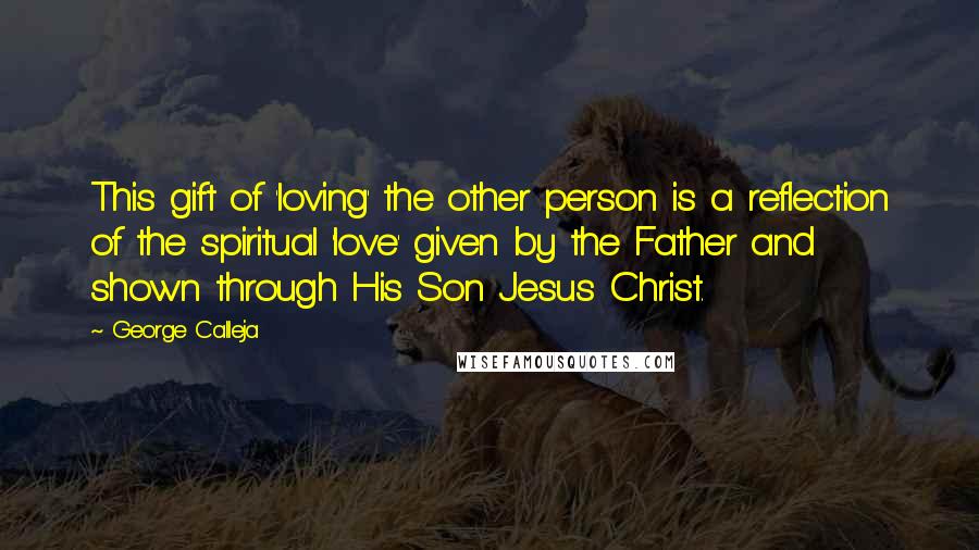 George Calleja Quotes: This gift of 'loving' the other person is a reflection of the spiritual 'love' given by the Father and shown through His Son Jesus Christ.