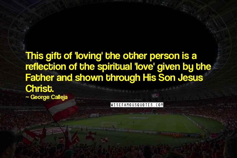 George Calleja Quotes: This gift of 'loving' the other person is a reflection of the spiritual 'love' given by the Father and shown through His Son Jesus Christ.