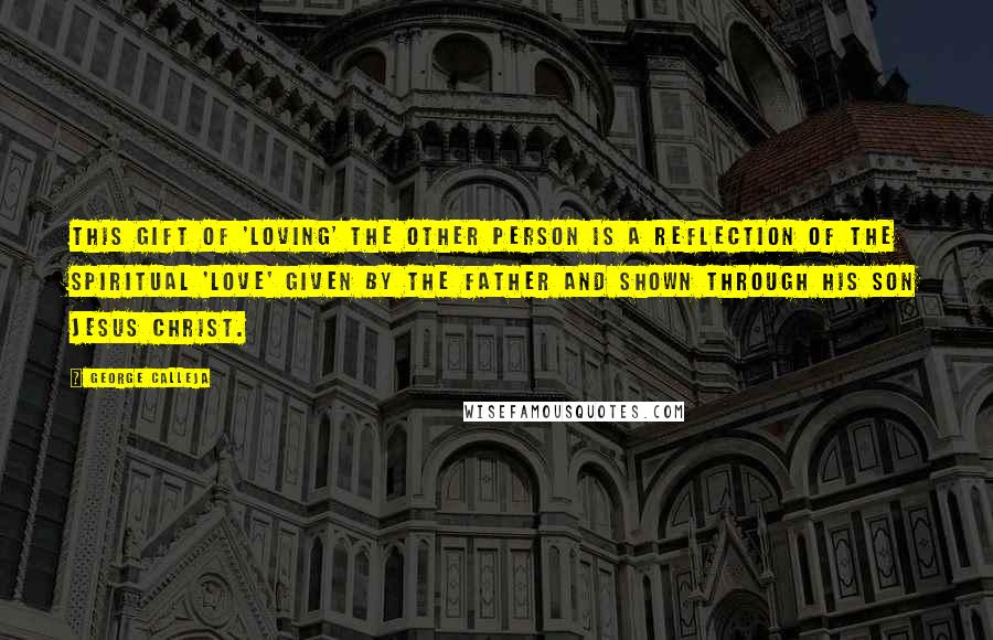 George Calleja Quotes: This gift of 'loving' the other person is a reflection of the spiritual 'love' given by the Father and shown through His Son Jesus Christ.