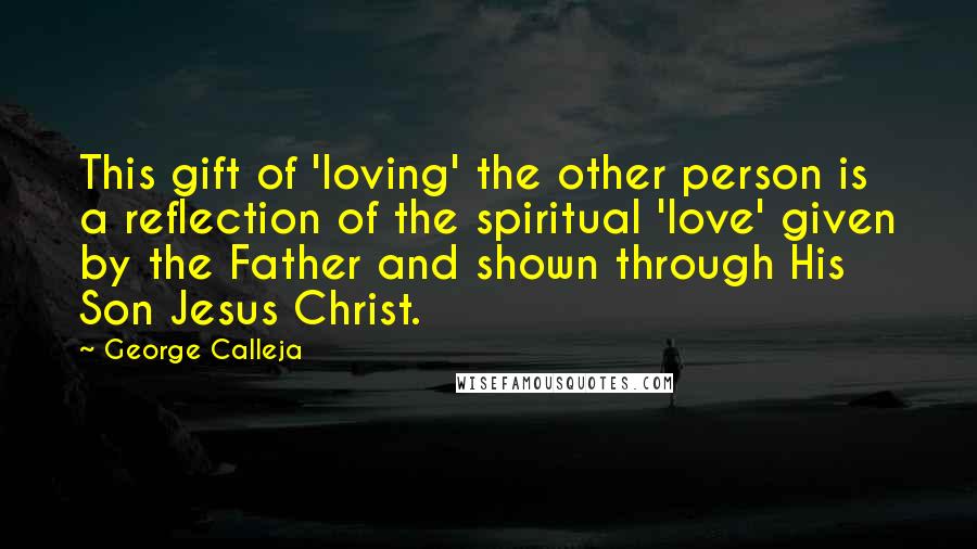 George Calleja Quotes: This gift of 'loving' the other person is a reflection of the spiritual 'love' given by the Father and shown through His Son Jesus Christ.