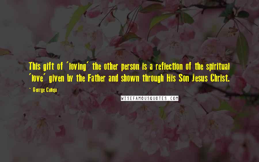 George Calleja Quotes: This gift of 'loving' the other person is a reflection of the spiritual 'love' given by the Father and shown through His Son Jesus Christ.