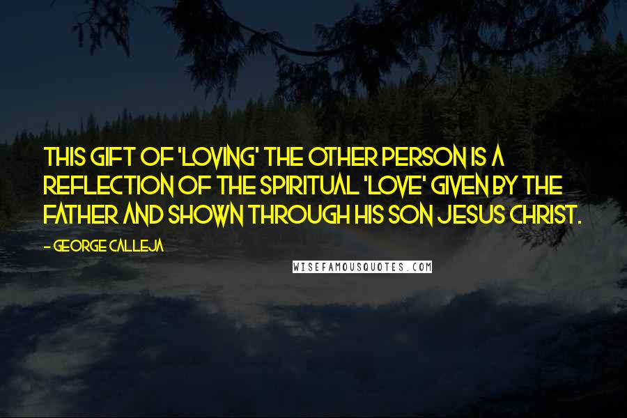 George Calleja Quotes: This gift of 'loving' the other person is a reflection of the spiritual 'love' given by the Father and shown through His Son Jesus Christ.