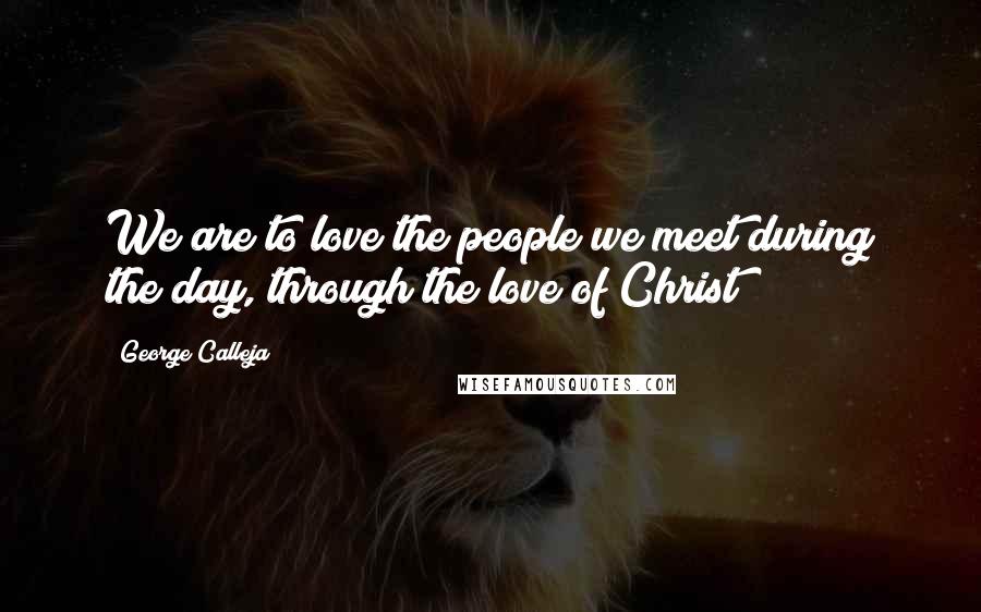 George Calleja Quotes: We are to love the people we meet during the day, through the love of Christ