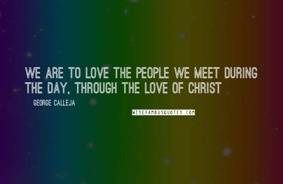 George Calleja Quotes: We are to love the people we meet during the day, through the love of Christ