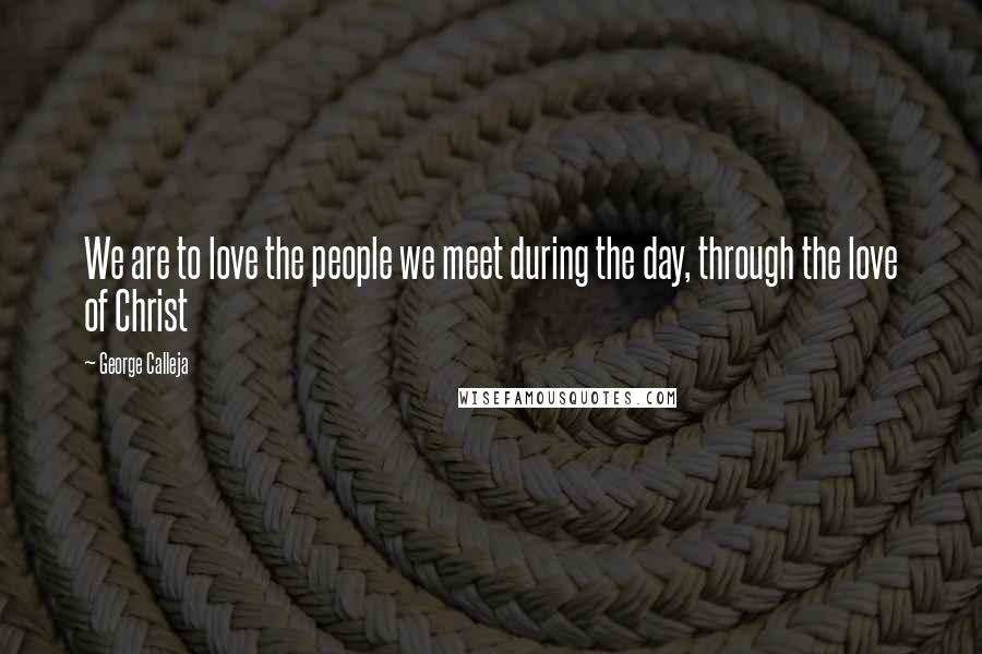 George Calleja Quotes: We are to love the people we meet during the day, through the love of Christ