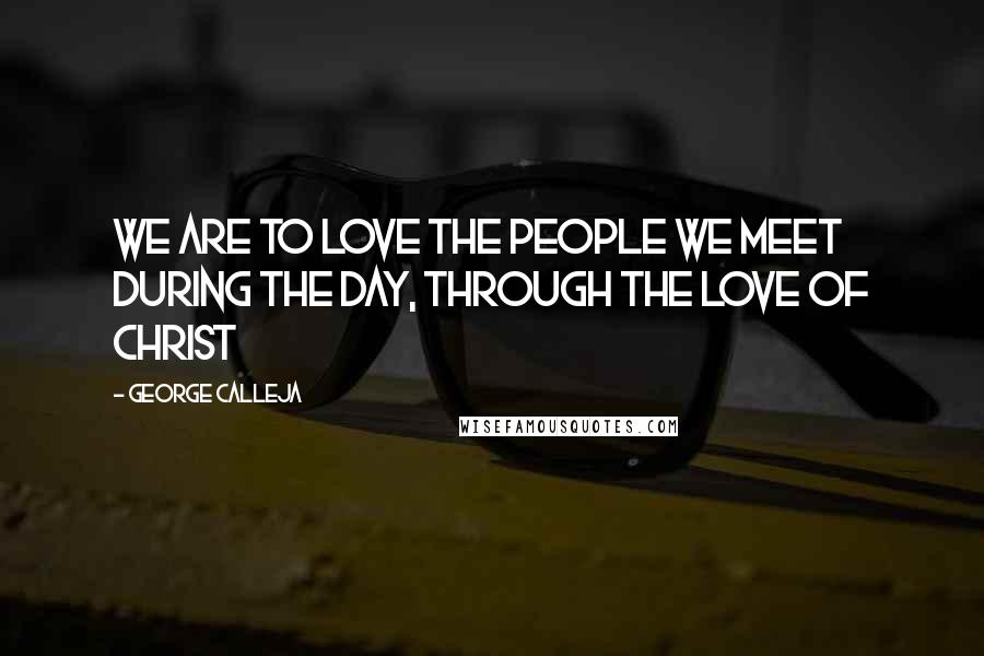 George Calleja Quotes: We are to love the people we meet during the day, through the love of Christ