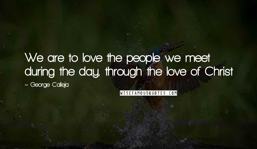 George Calleja Quotes: We are to love the people we meet during the day, through the love of Christ