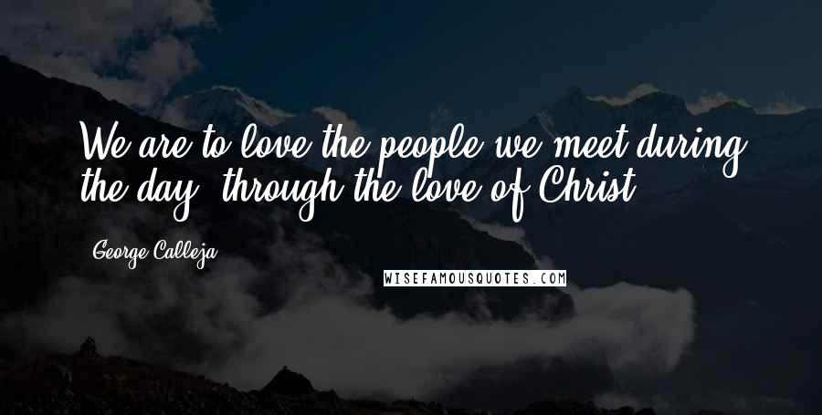 George Calleja Quotes: We are to love the people we meet during the day, through the love of Christ