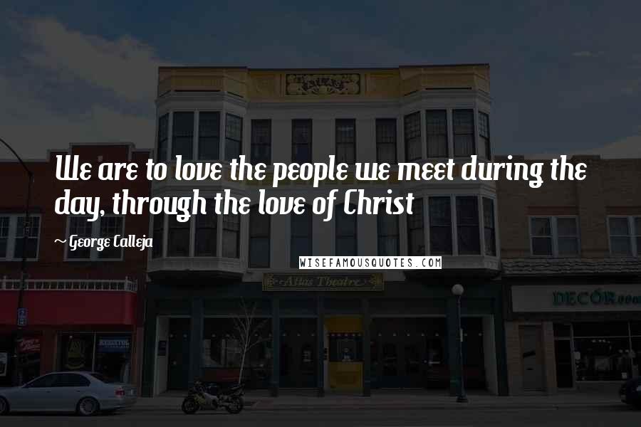 George Calleja Quotes: We are to love the people we meet during the day, through the love of Christ