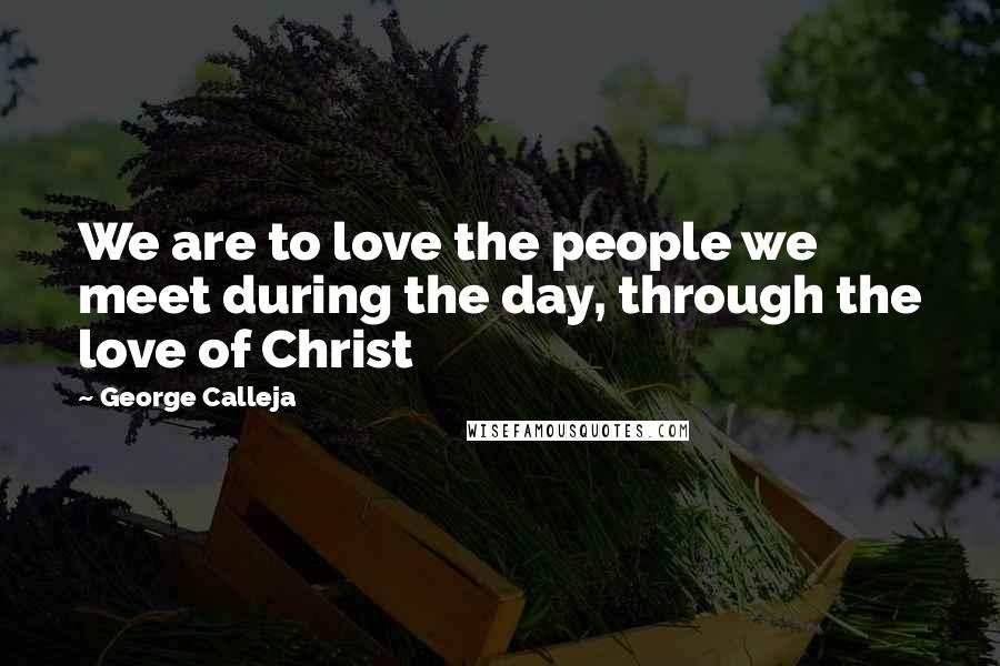 George Calleja Quotes: We are to love the people we meet during the day, through the love of Christ
