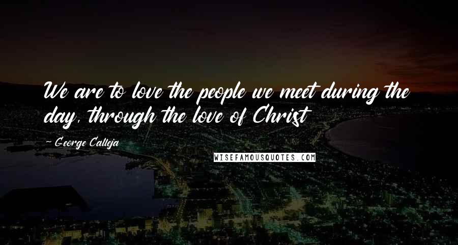 George Calleja Quotes: We are to love the people we meet during the day, through the love of Christ