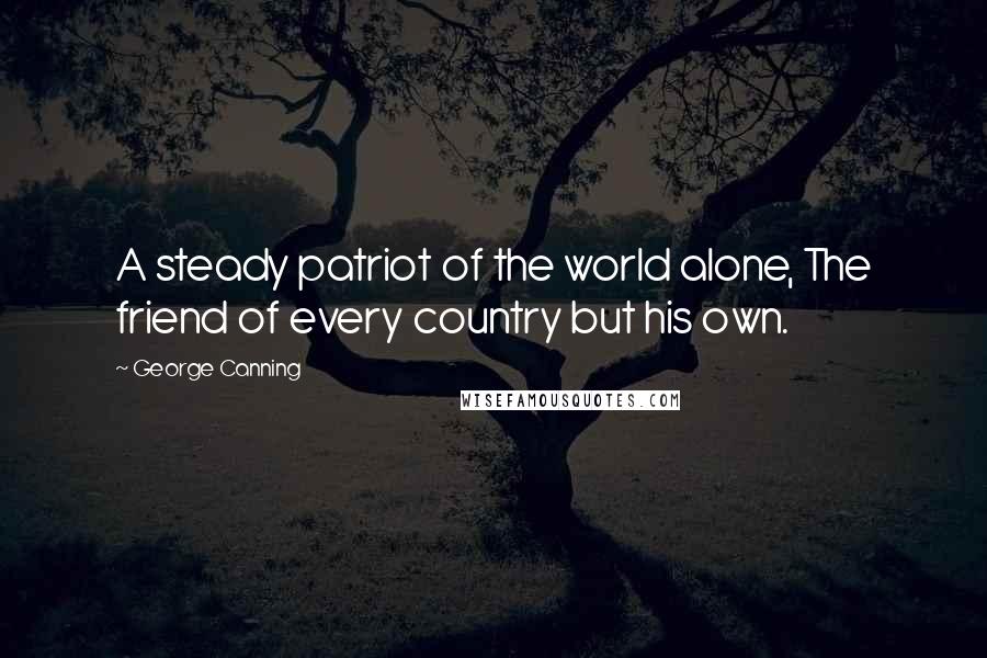 George Canning Quotes: A steady patriot of the world alone, The friend of every country but his own.