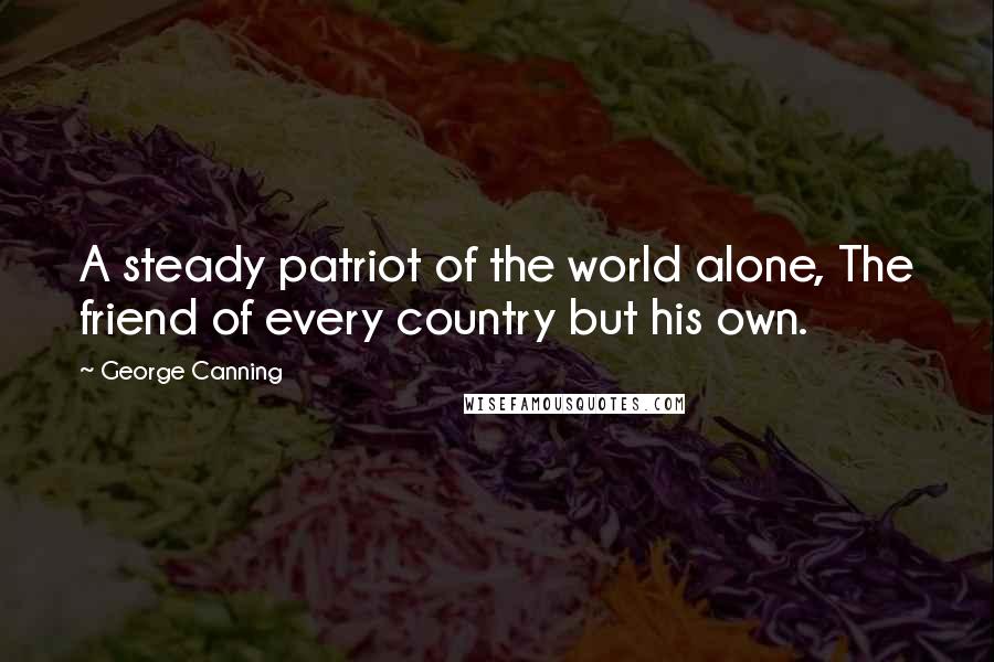 George Canning Quotes: A steady patriot of the world alone, The friend of every country but his own.