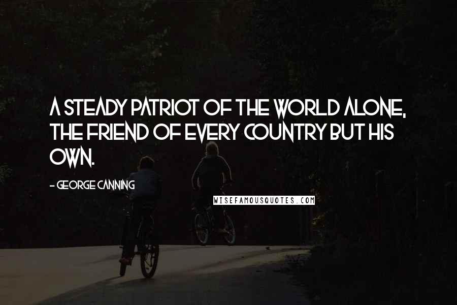 George Canning Quotes: A steady patriot of the world alone, The friend of every country but his own.