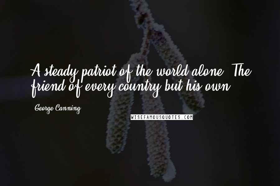 George Canning Quotes: A steady patriot of the world alone, The friend of every country but his own.