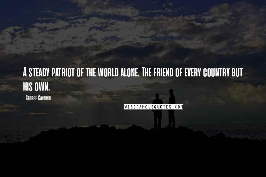 George Canning Quotes: A steady patriot of the world alone, The friend of every country but his own.