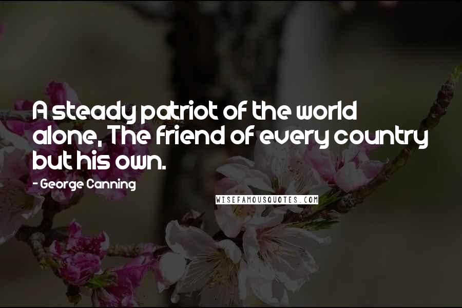 George Canning Quotes: A steady patriot of the world alone, The friend of every country but his own.