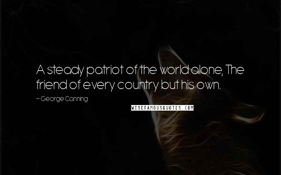 George Canning Quotes: A steady patriot of the world alone, The friend of every country but his own.