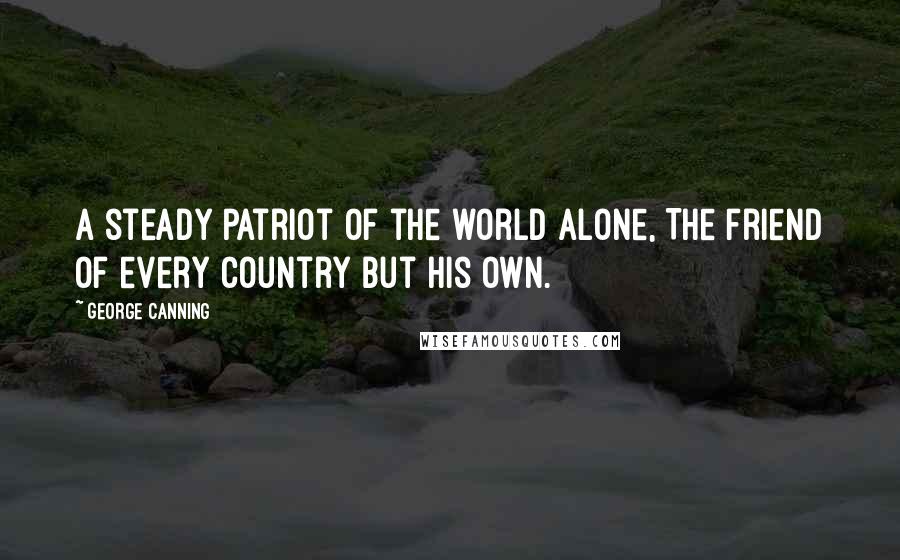 George Canning Quotes: A steady patriot of the world alone, The friend of every country but his own.