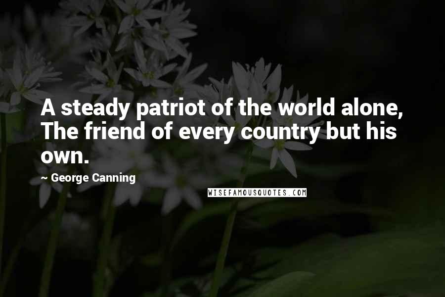 George Canning Quotes: A steady patriot of the world alone, The friend of every country but his own.
