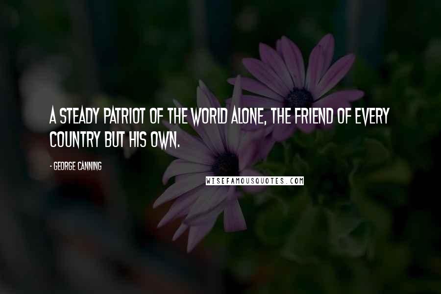 George Canning Quotes: A steady patriot of the world alone, The friend of every country but his own.