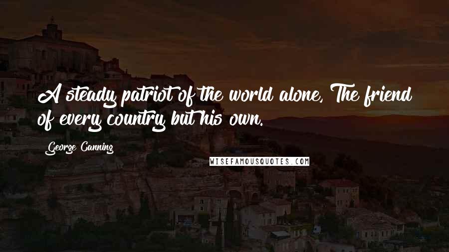 George Canning Quotes: A steady patriot of the world alone, The friend of every country but his own.