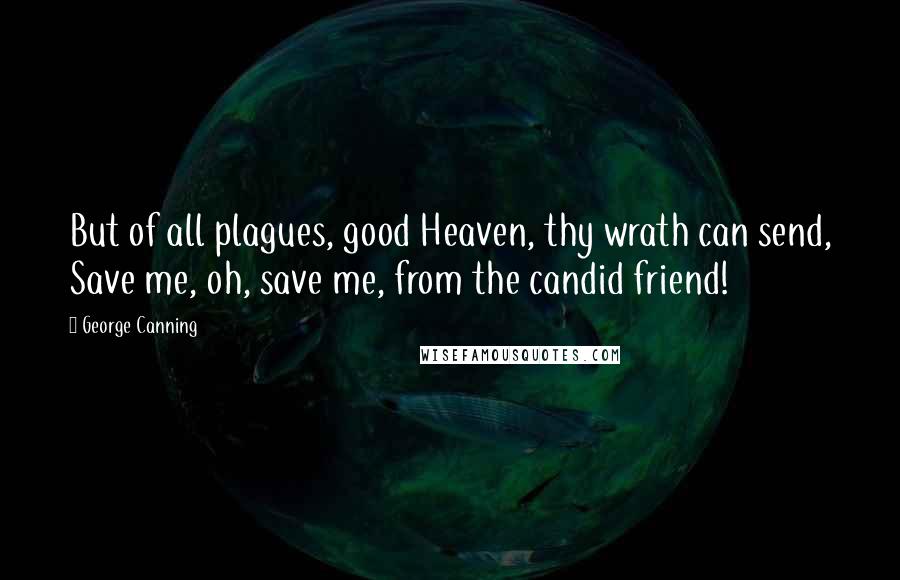 George Canning Quotes: But of all plagues, good Heaven, thy wrath can send, Save me, oh, save me, from the candid friend!