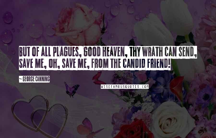 George Canning Quotes: But of all plagues, good Heaven, thy wrath can send, Save me, oh, save me, from the candid friend!