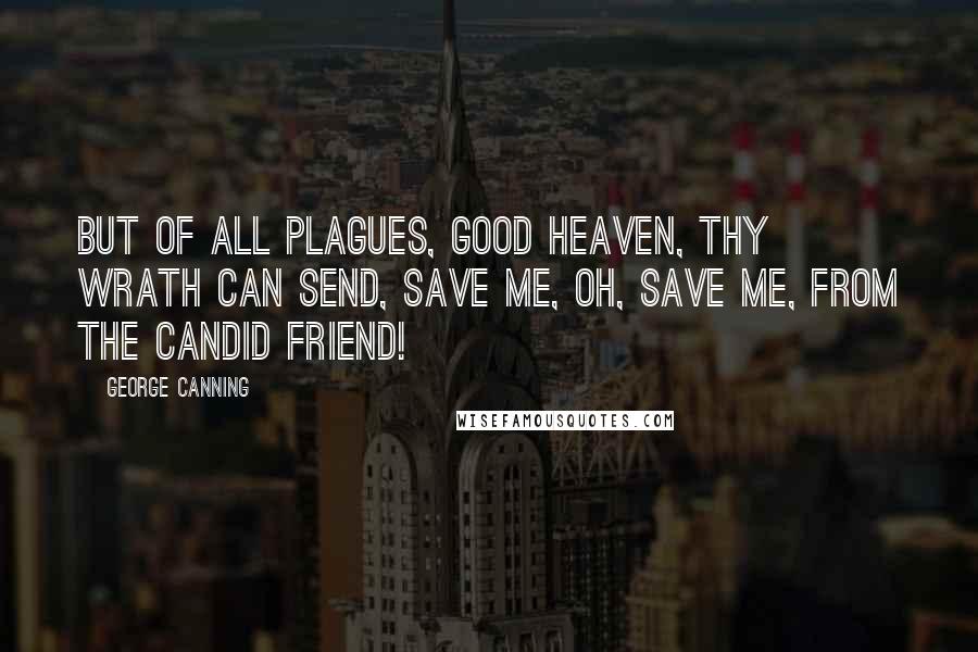 George Canning Quotes: But of all plagues, good Heaven, thy wrath can send, Save me, oh, save me, from the candid friend!