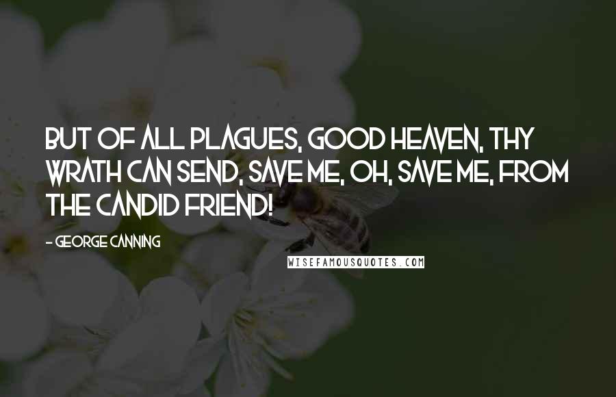 George Canning Quotes: But of all plagues, good Heaven, thy wrath can send, Save me, oh, save me, from the candid friend!