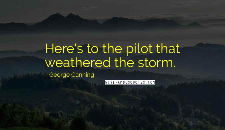 George Canning Quotes: Here's to the pilot that weathered the storm.