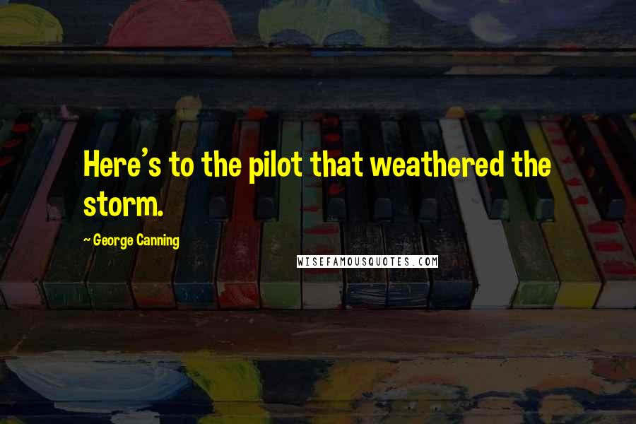 George Canning Quotes: Here's to the pilot that weathered the storm.