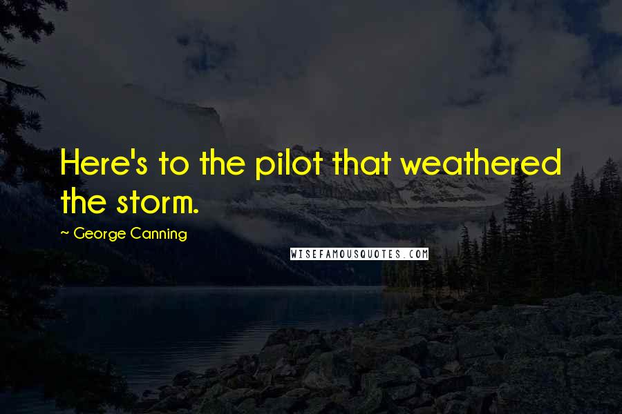 George Canning Quotes: Here's to the pilot that weathered the storm.