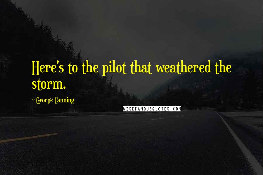 George Canning Quotes: Here's to the pilot that weathered the storm.