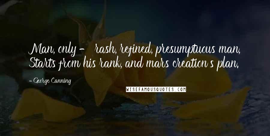 George Canning Quotes: Man, only - rash, refined, presumptuous man, Starts from his rank, and mars creation's plan.