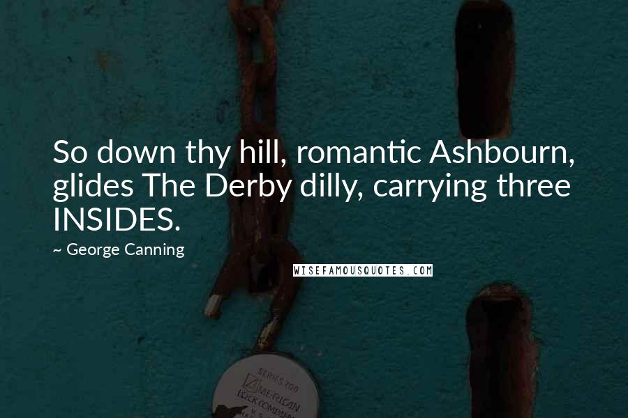 George Canning Quotes: So down thy hill, romantic Ashbourn, glides The Derby dilly, carrying three INSIDES.