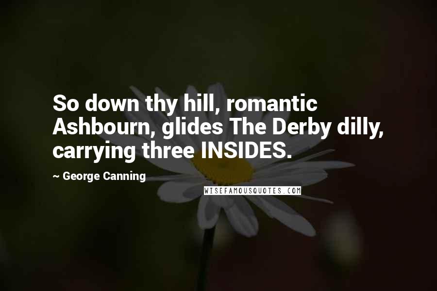 George Canning Quotes: So down thy hill, romantic Ashbourn, glides The Derby dilly, carrying three INSIDES.