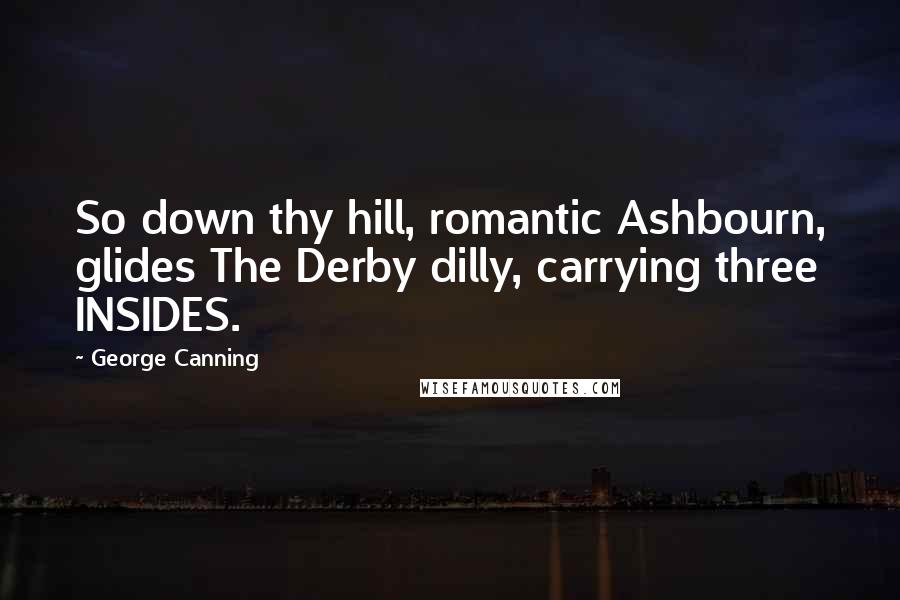George Canning Quotes: So down thy hill, romantic Ashbourn, glides The Derby dilly, carrying three INSIDES.