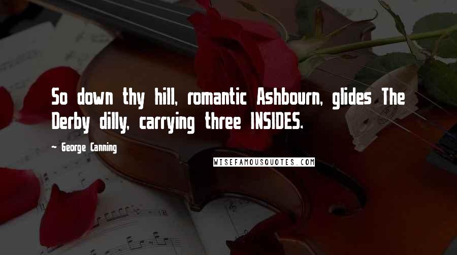 George Canning Quotes: So down thy hill, romantic Ashbourn, glides The Derby dilly, carrying three INSIDES.