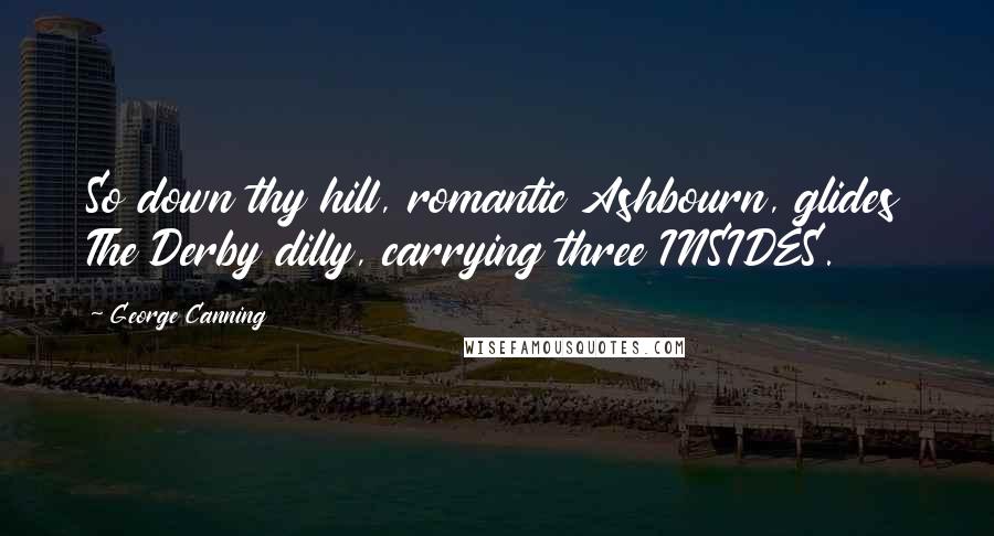 George Canning Quotes: So down thy hill, romantic Ashbourn, glides The Derby dilly, carrying three INSIDES.