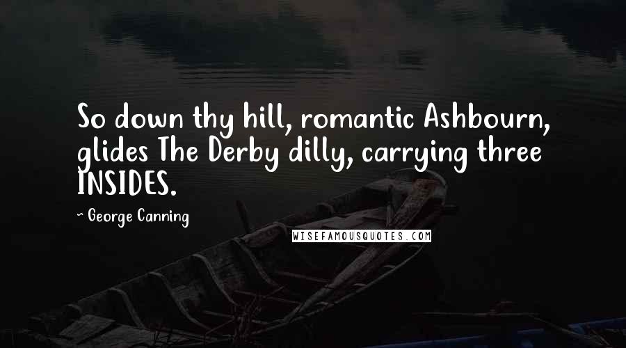 George Canning Quotes: So down thy hill, romantic Ashbourn, glides The Derby dilly, carrying three INSIDES.