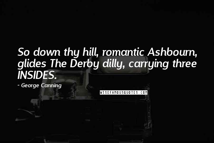 George Canning Quotes: So down thy hill, romantic Ashbourn, glides The Derby dilly, carrying three INSIDES.
